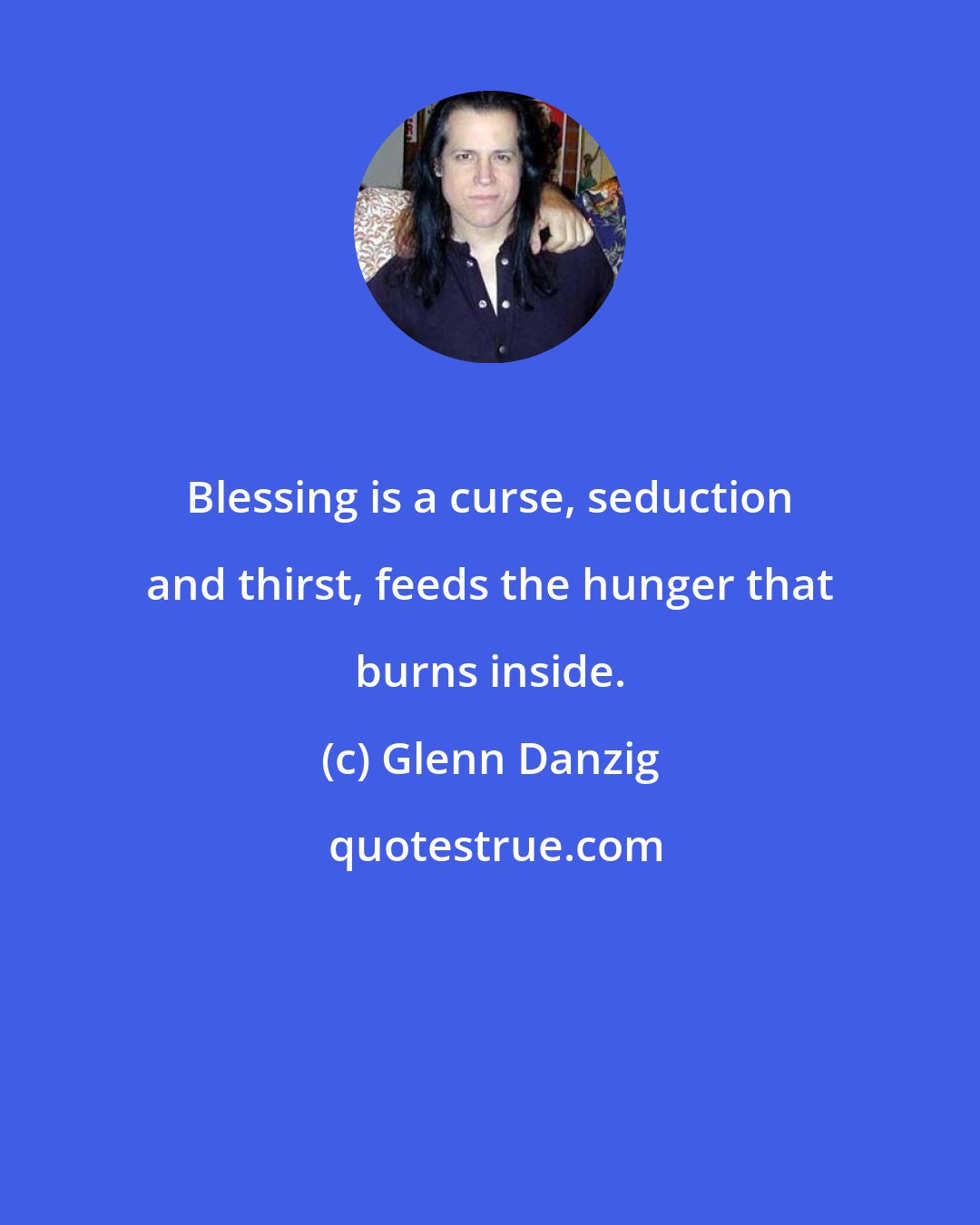 Glenn Danzig: Blessing is a curse, seduction and thirst, feeds the hunger that burns inside.