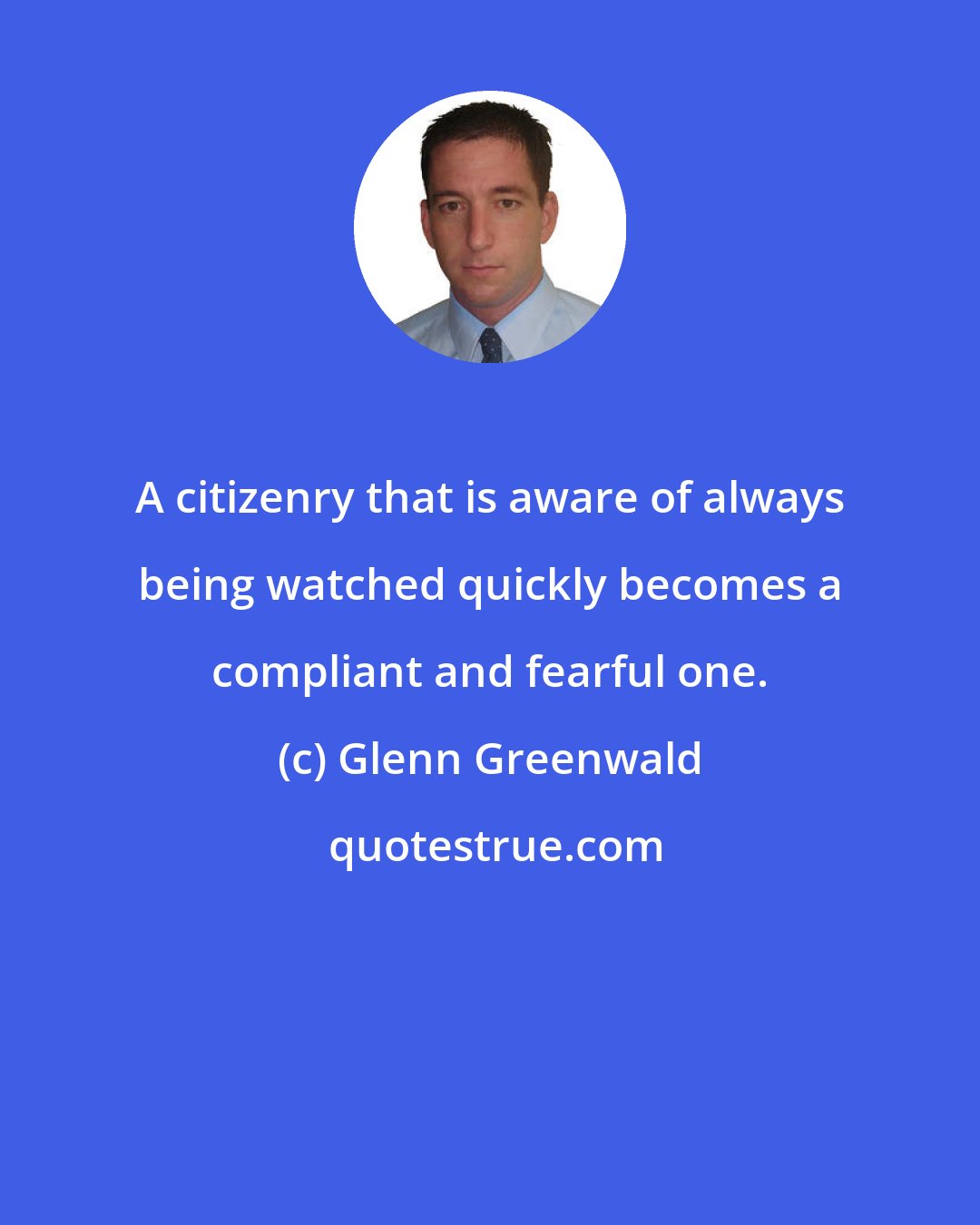 Glenn Greenwald: A citizenry that is aware of always being watched quickly becomes a compliant and fearful one.