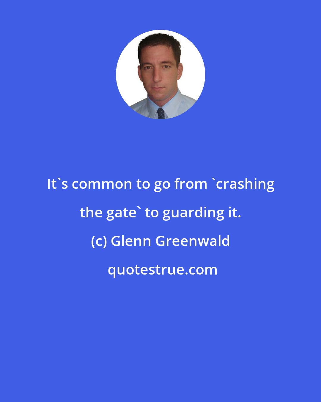 Glenn Greenwald: It's common to go from 'crashing the gate' to guarding it.