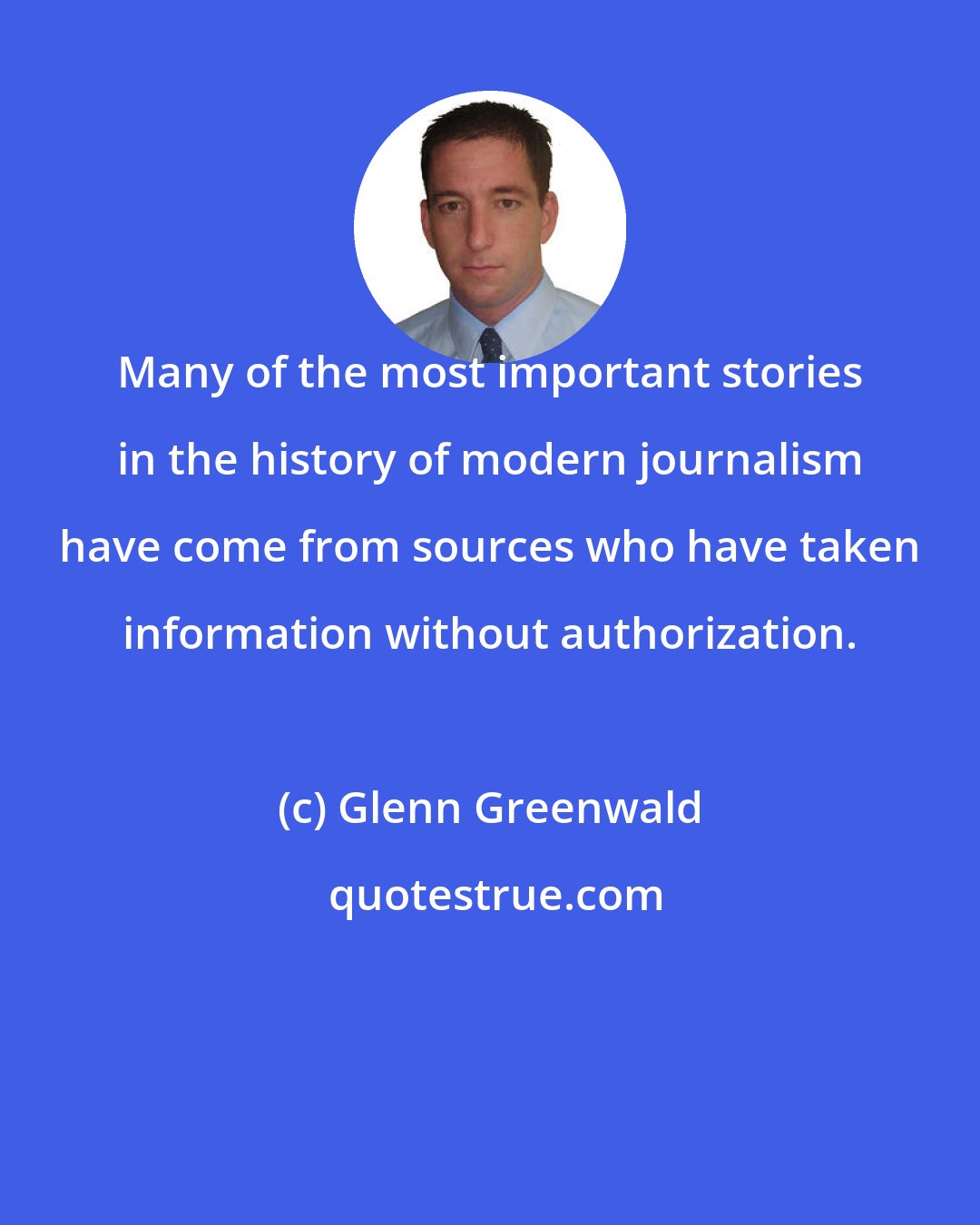 Glenn Greenwald: Many of the most important stories in the history of modern journalism have come from sources who have taken information without authorization.