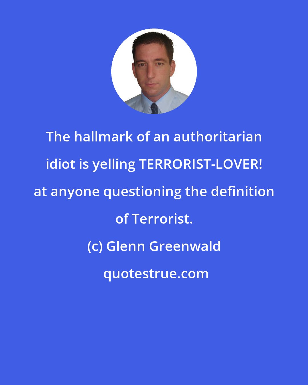 Glenn Greenwald: The hallmark of an authoritarian idiot is yelling TERRORIST-LOVER! at anyone questioning the definition of Terrorist.
