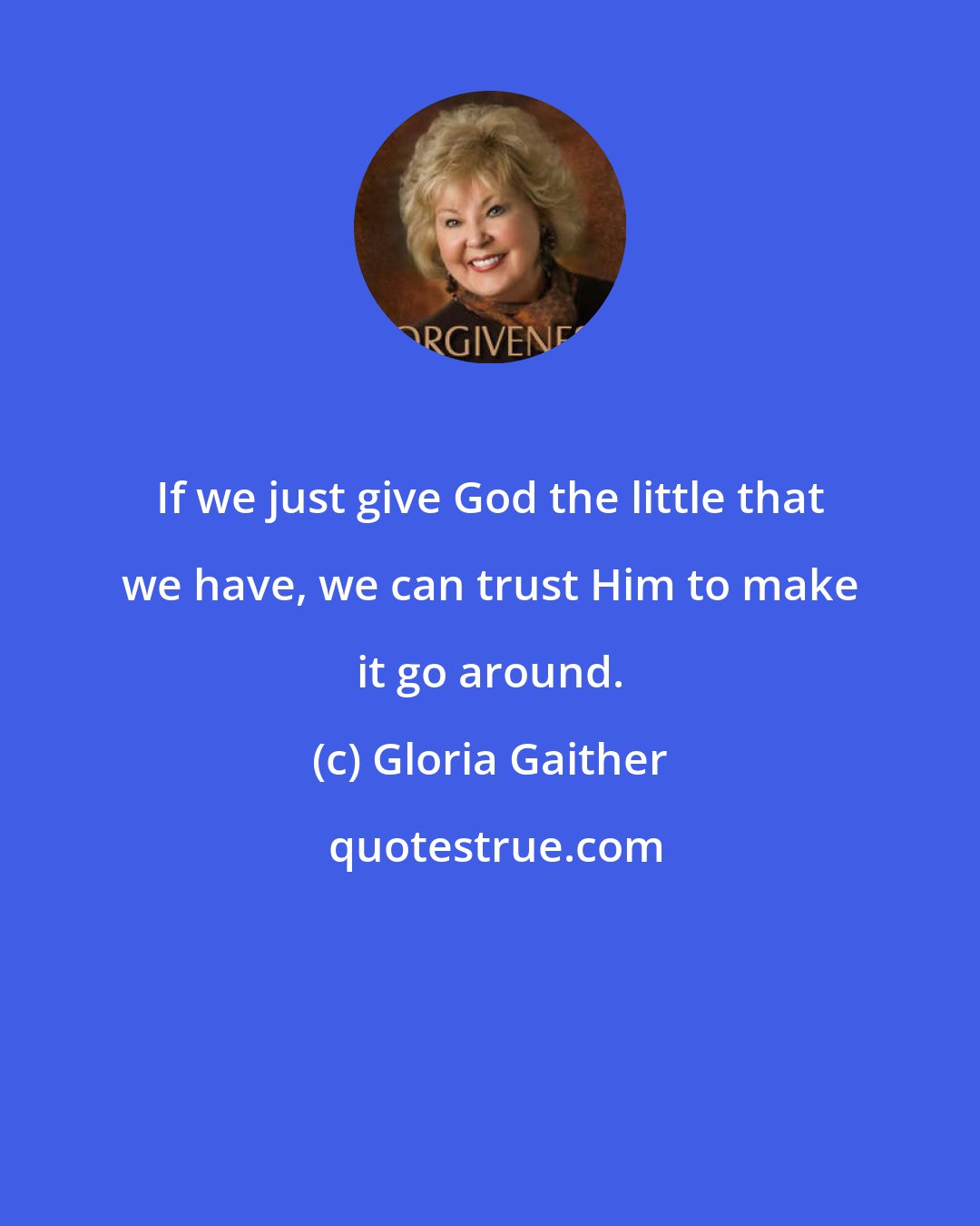 Gloria Gaither: If we just give God the little that we have, we can trust Him to make it go around.