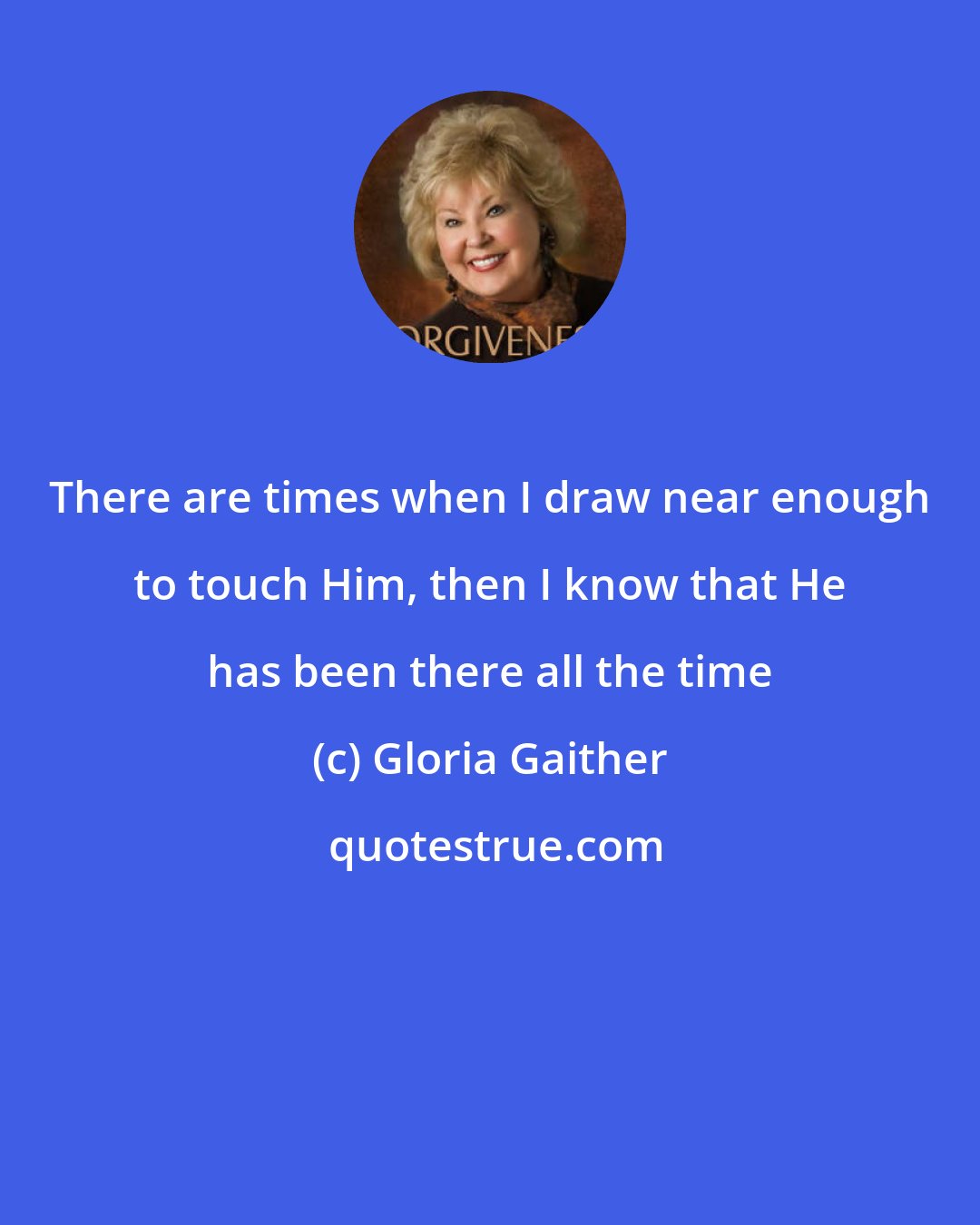 Gloria Gaither: There are times when I draw near enough to touch Him, then I know that He has been there all the time
