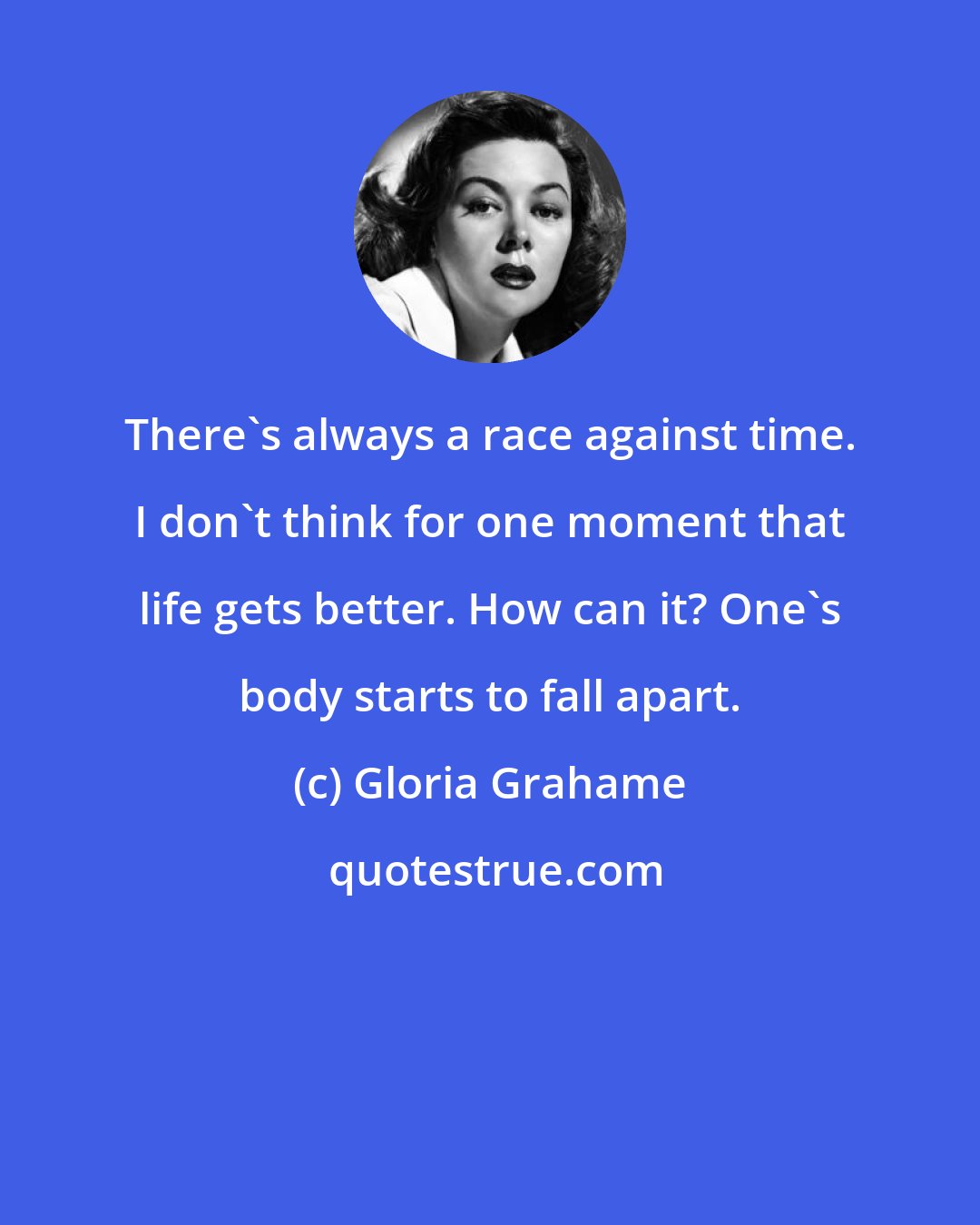 Gloria Grahame: There's always a race against time. I don't think for one moment that life gets better. How can it? One's body starts to fall apart.