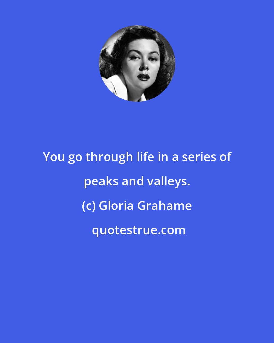 Gloria Grahame: You go through life in a series of peaks and valleys.