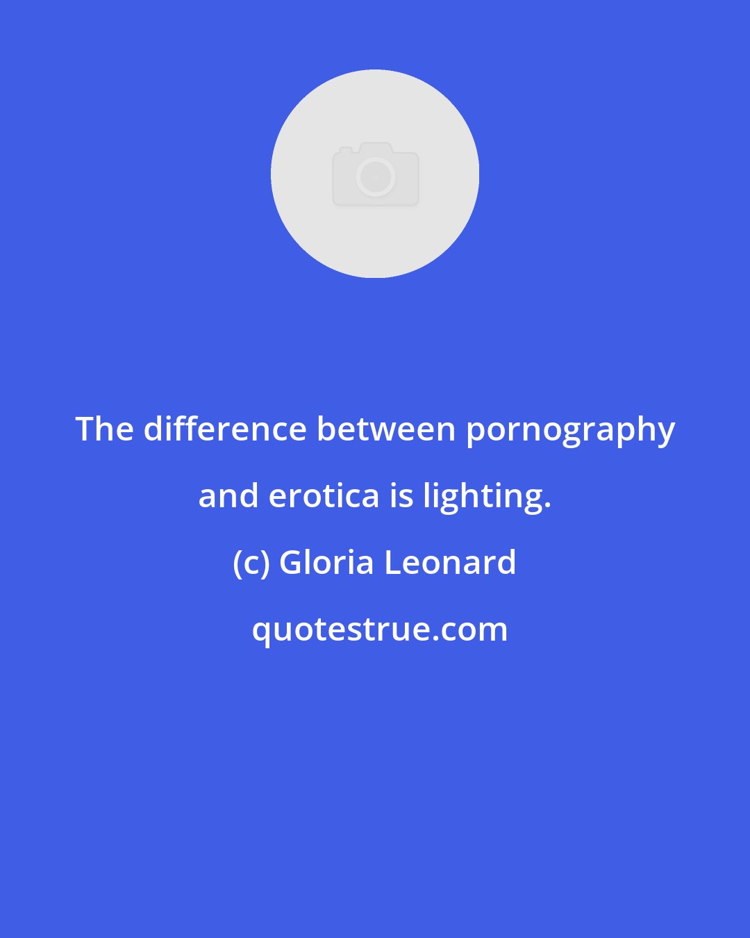 Gloria Leonard: The difference between pornography and erotica is lighting.