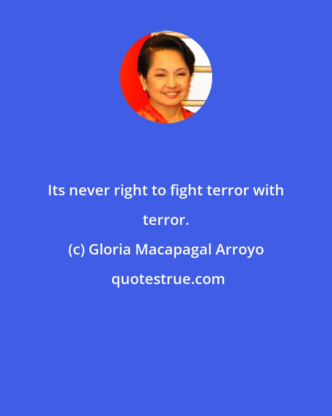 Gloria Macapagal Arroyo: Its never right to fight terror with terror.