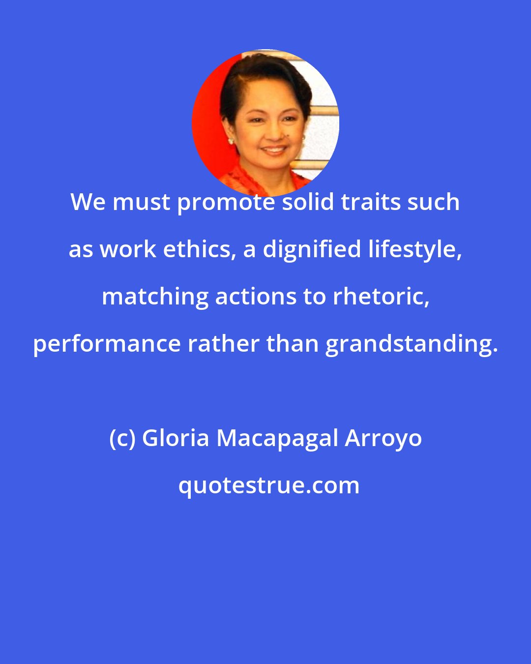 Gloria Macapagal Arroyo: We must promote solid traits such as work ethics, a dignified lifestyle, matching actions to rhetoric, performance rather than grandstanding.