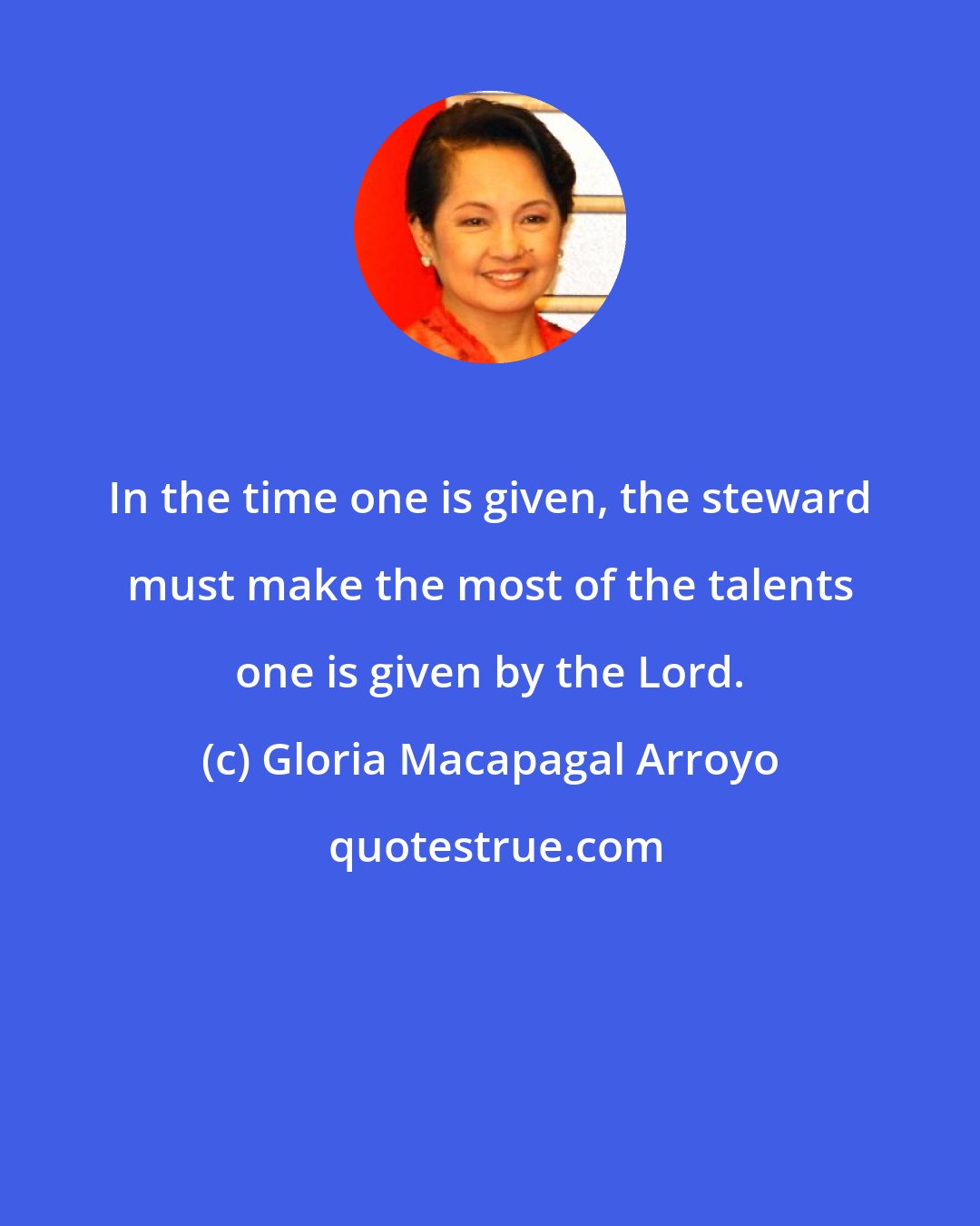 Gloria Macapagal Arroyo: In the time one is given, the steward must make the most of the talents one is given by the Lord.