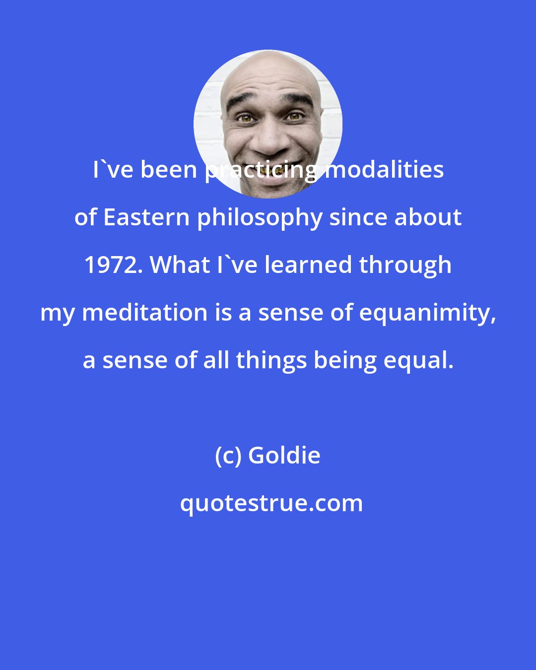 Goldie: I've been practicing modalities of Eastern philosophy since about 1972. What I've learned through my meditation is a sense of equanimity, a sense of all things being equal.
