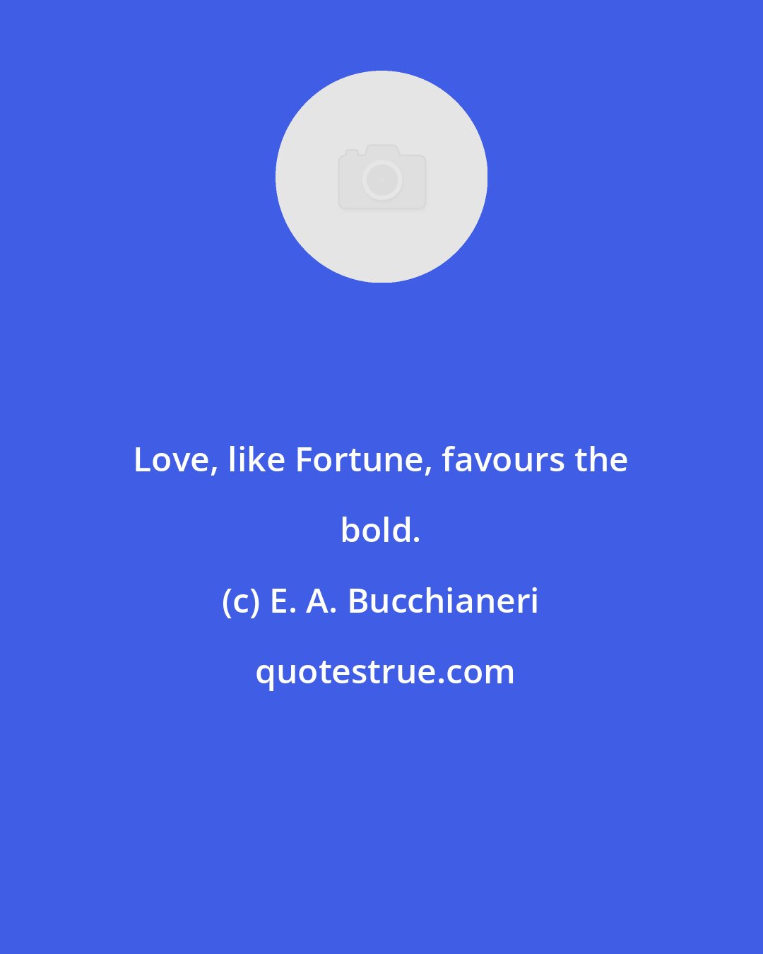 E. A. Bucchianeri: Love, like Fortune, favours the bold.
