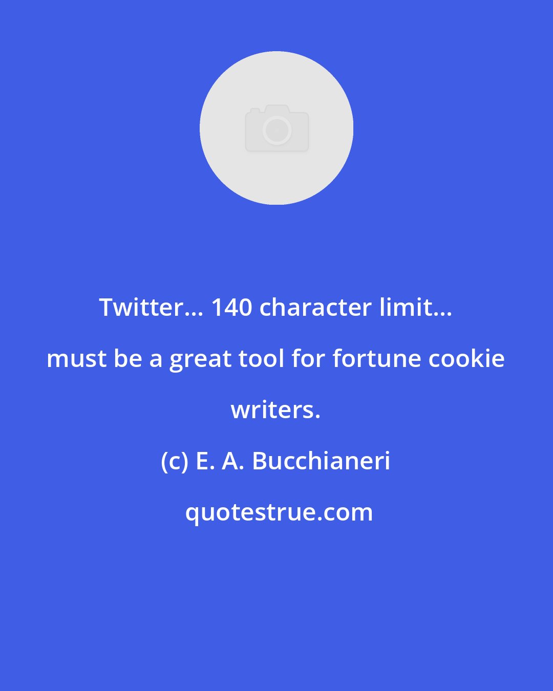 E. A. Bucchianeri: Twitter... 140 character limit... must be a great tool for fortune cookie writers.