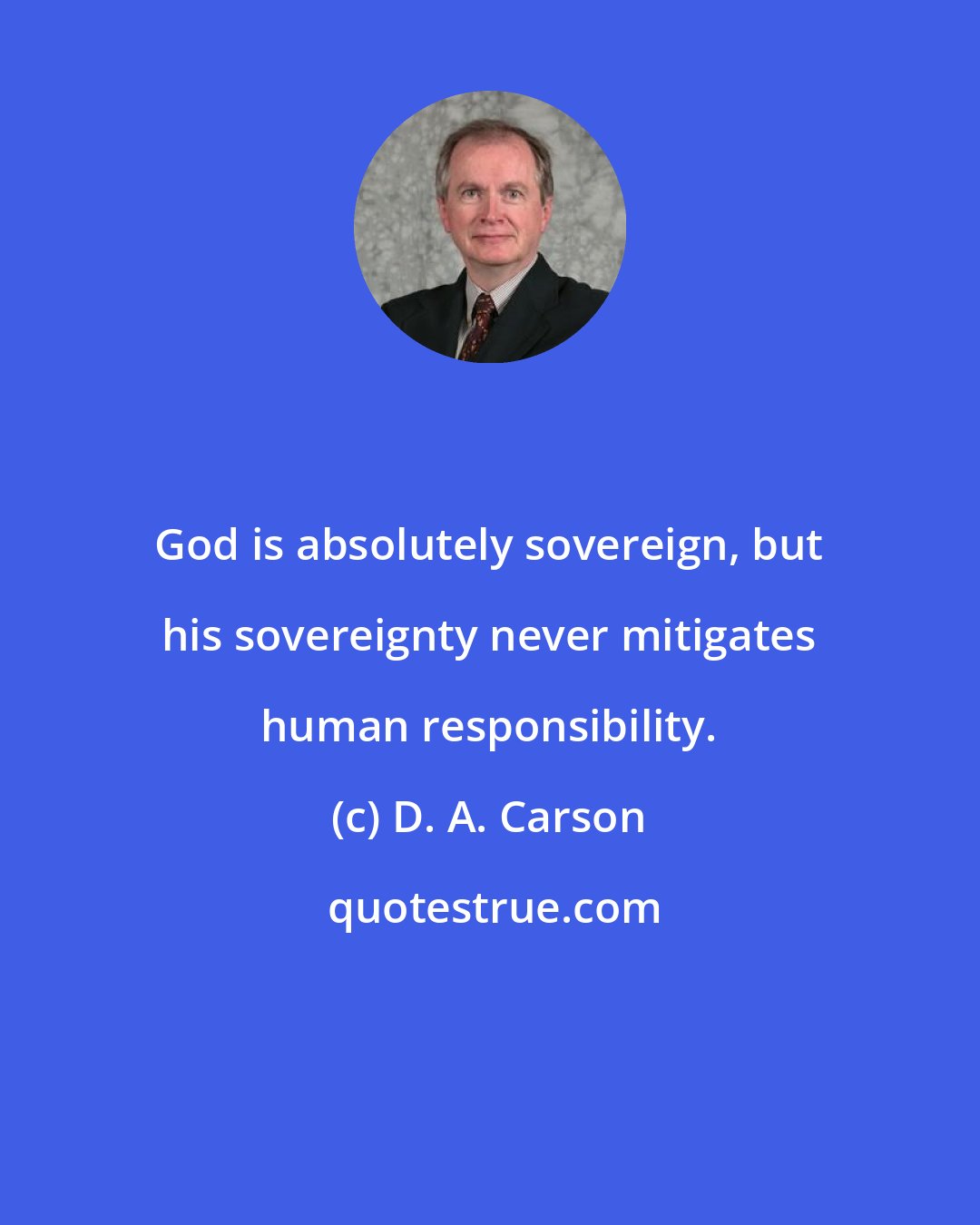 D. A. Carson: God is absolutely sovereign, but his sovereignty never mitigates human responsibility.