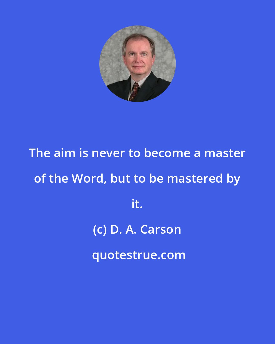 D. A. Carson: The aim is never to become a master of the Word, but to be mastered by it.