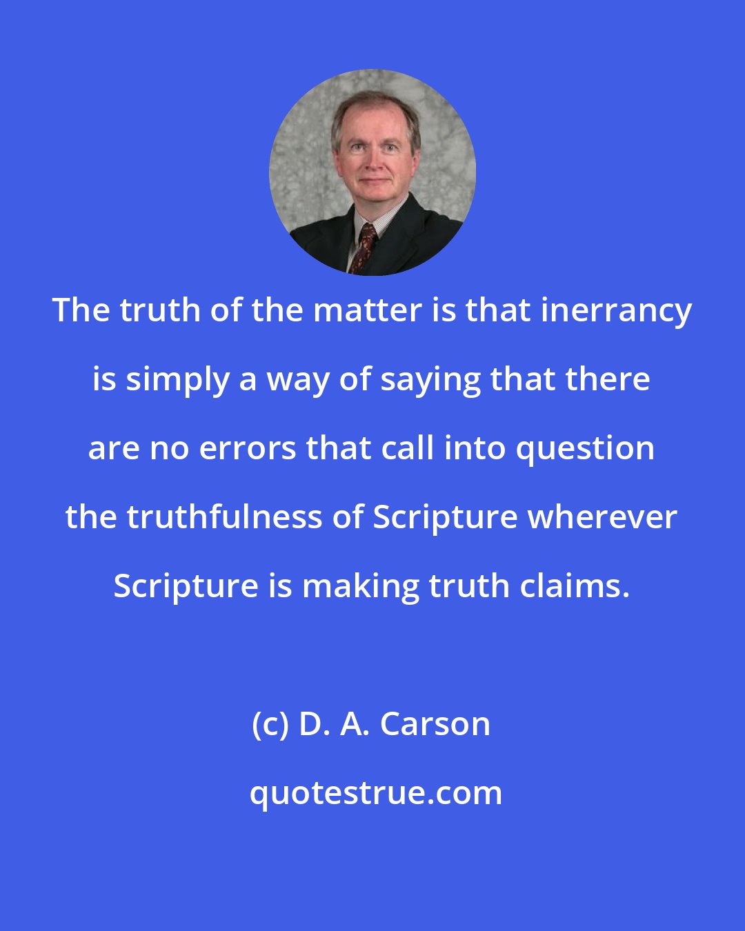 D. A. Carson: The truth of the matter is that inerrancy is simply a way of saying that there are no errors that call into question the truthfulness of Scripture wherever Scripture is making truth claims.
