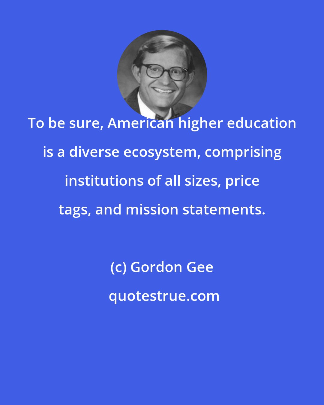 Gordon Gee: To be sure, American higher education is a diverse ecosystem, comprising institutions of all sizes, price tags, and mission statements.