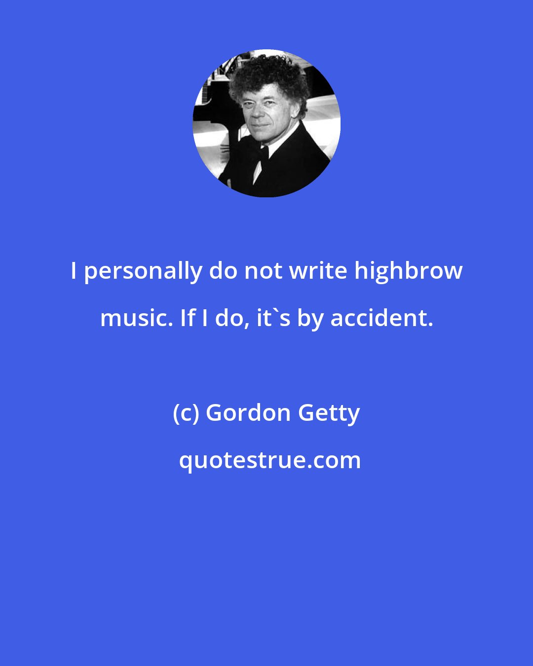 Gordon Getty: I personally do not write highbrow music. If I do, it's by accident.