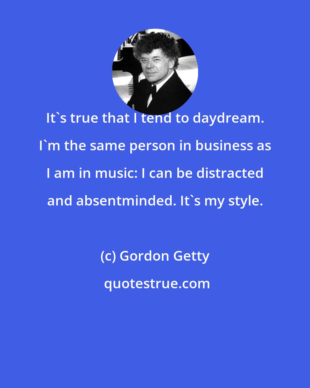 Gordon Getty: It's true that I tend to daydream. I'm the same person in business as I am in music: I can be distracted and absentminded. It's my style.