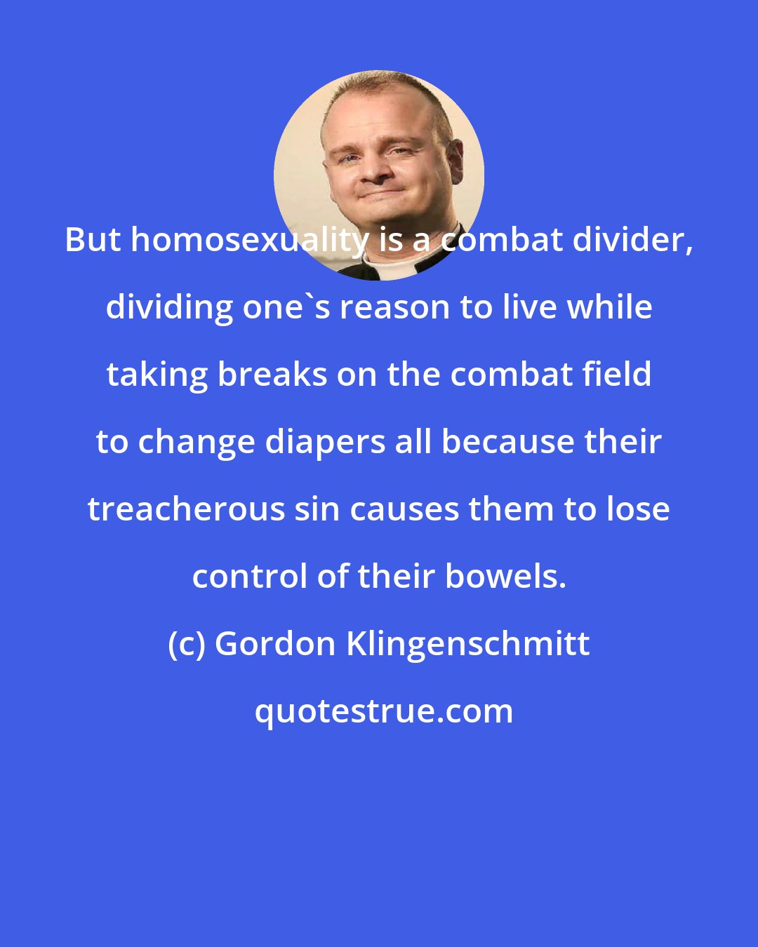 Gordon Klingenschmitt: But homosexuality is a combat divider, dividing one's reason to live while taking breaks on the combat field to change diapers all because their treacherous sin causes them to lose control of their bowels.