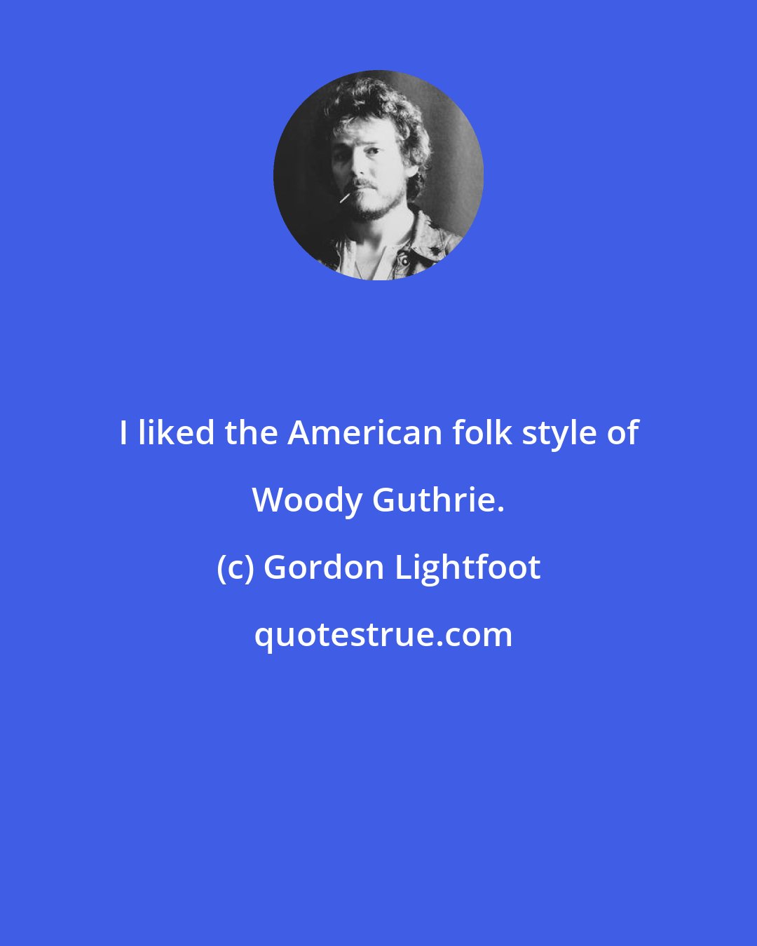 Gordon Lightfoot: I liked the American folk style of Woody Guthrie.