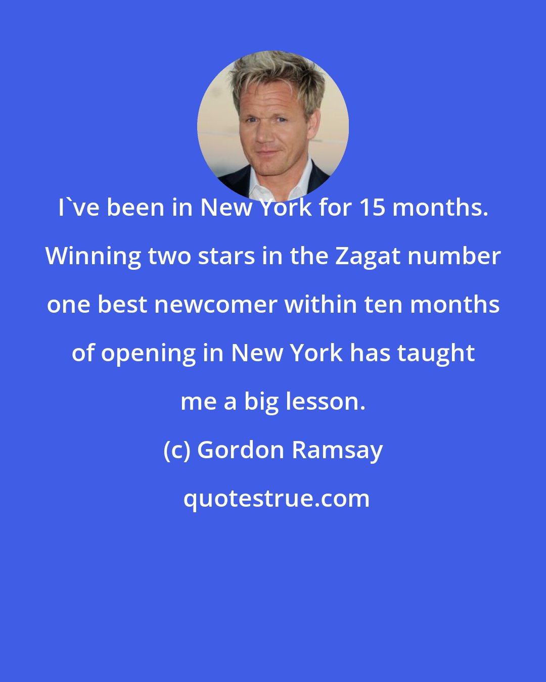 Gordon Ramsay: I've been in New York for 15 months. Winning two stars in the Zagat number one best newcomer within ten months of opening in New York has taught me a big lesson.