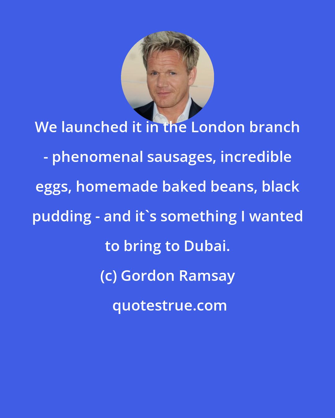 Gordon Ramsay: We launched it in the London branch - phenomenal sausages, incredible eggs, homemade baked beans, black pudding - and it's something I wanted to bring to Dubai.