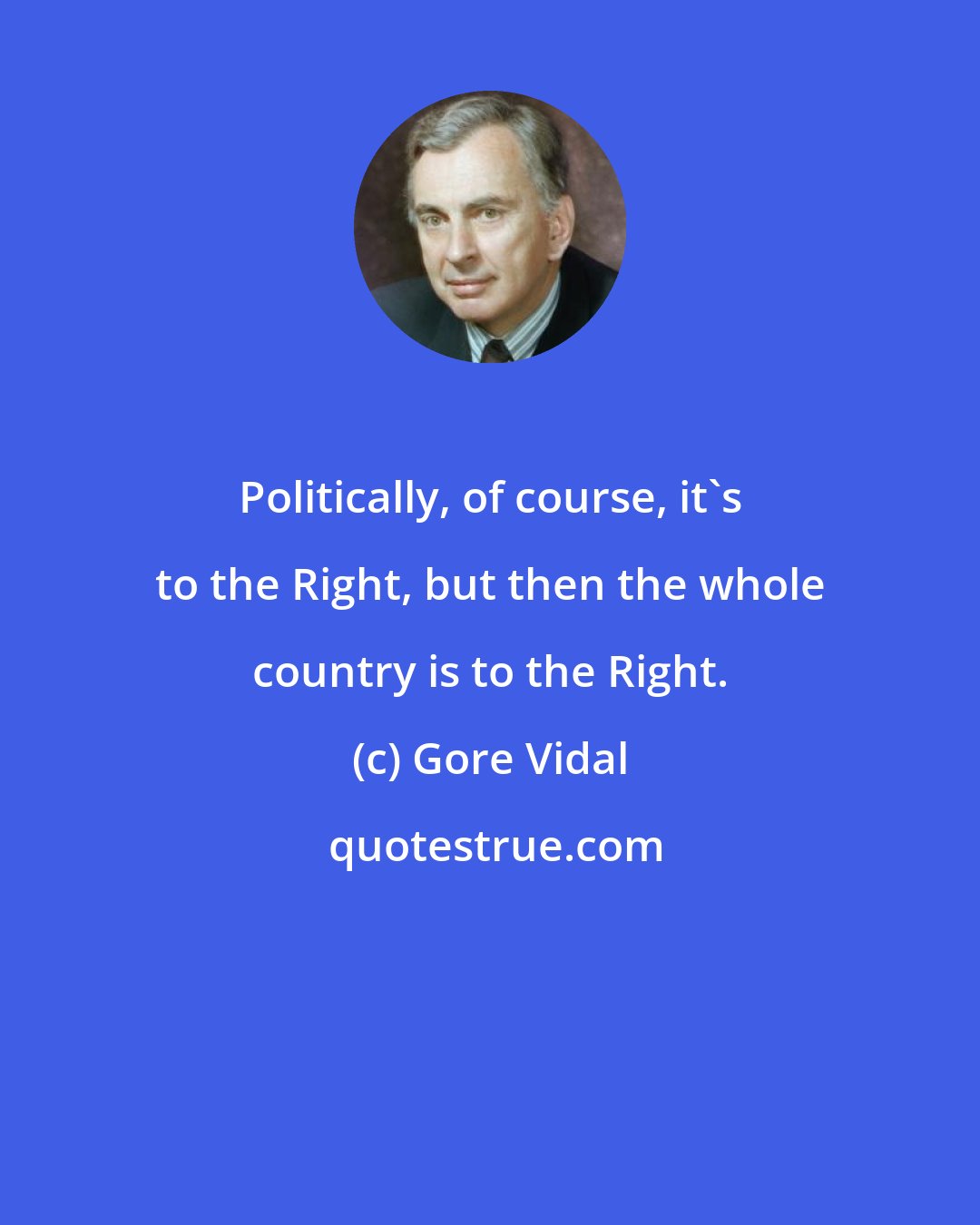 Gore Vidal: Politically, of course, it's to the Right, but then the whole country is to the Right.