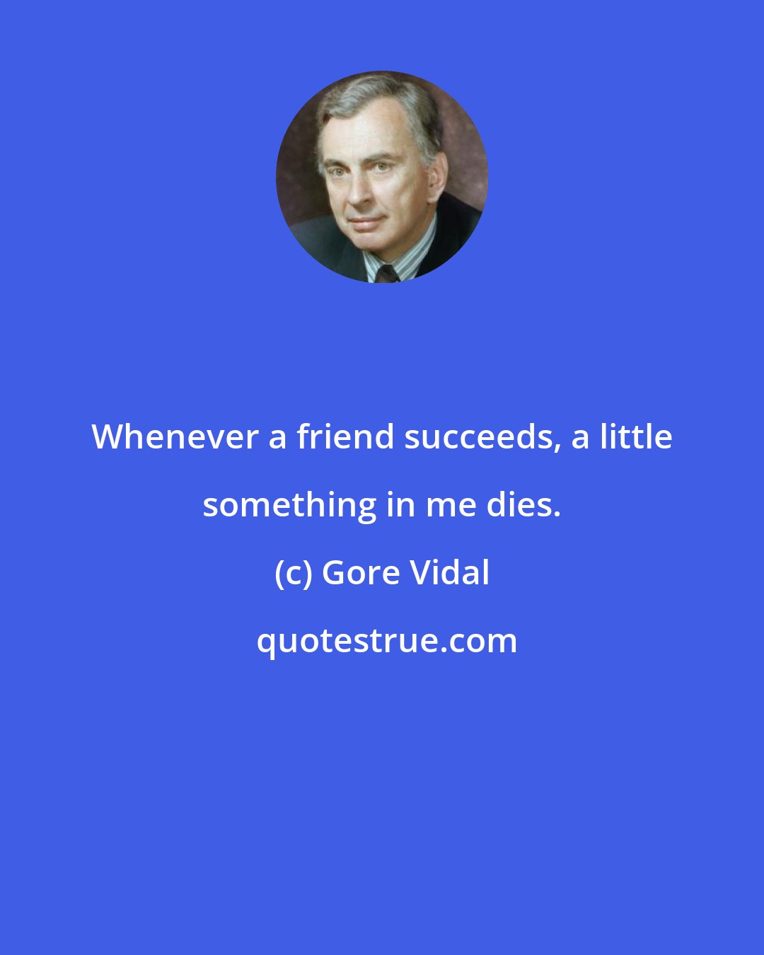 Gore Vidal: Whenever a friend succeeds, a little something in me dies.