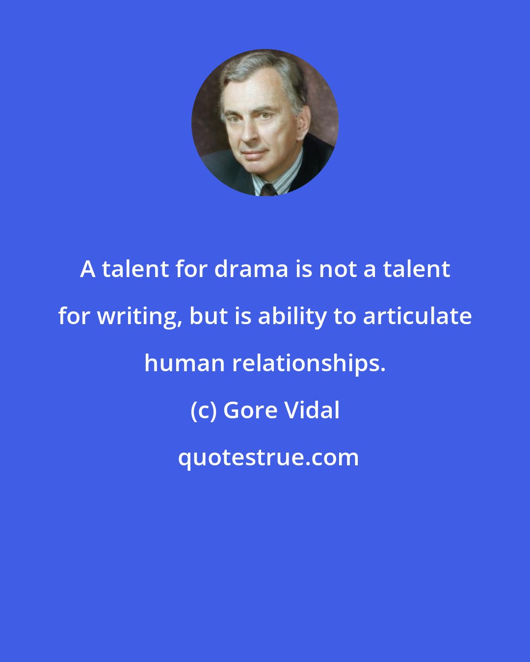 Gore Vidal: A talent for drama is not a talent for writing, but is ability to articulate human relationships.