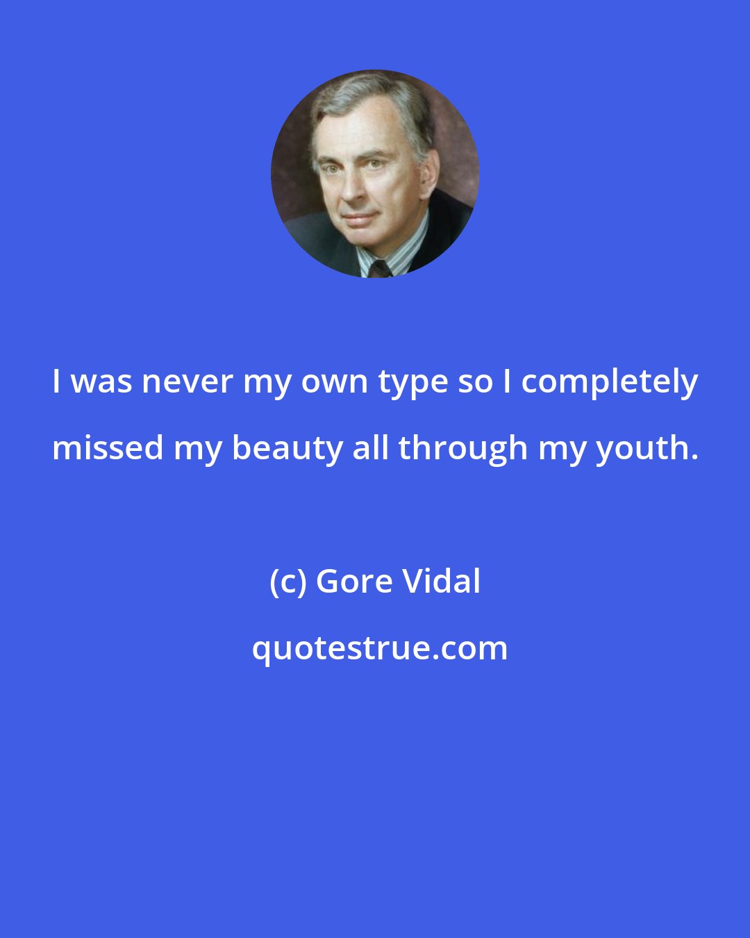 Gore Vidal: I was never my own type so I completely missed my beauty all through my youth.