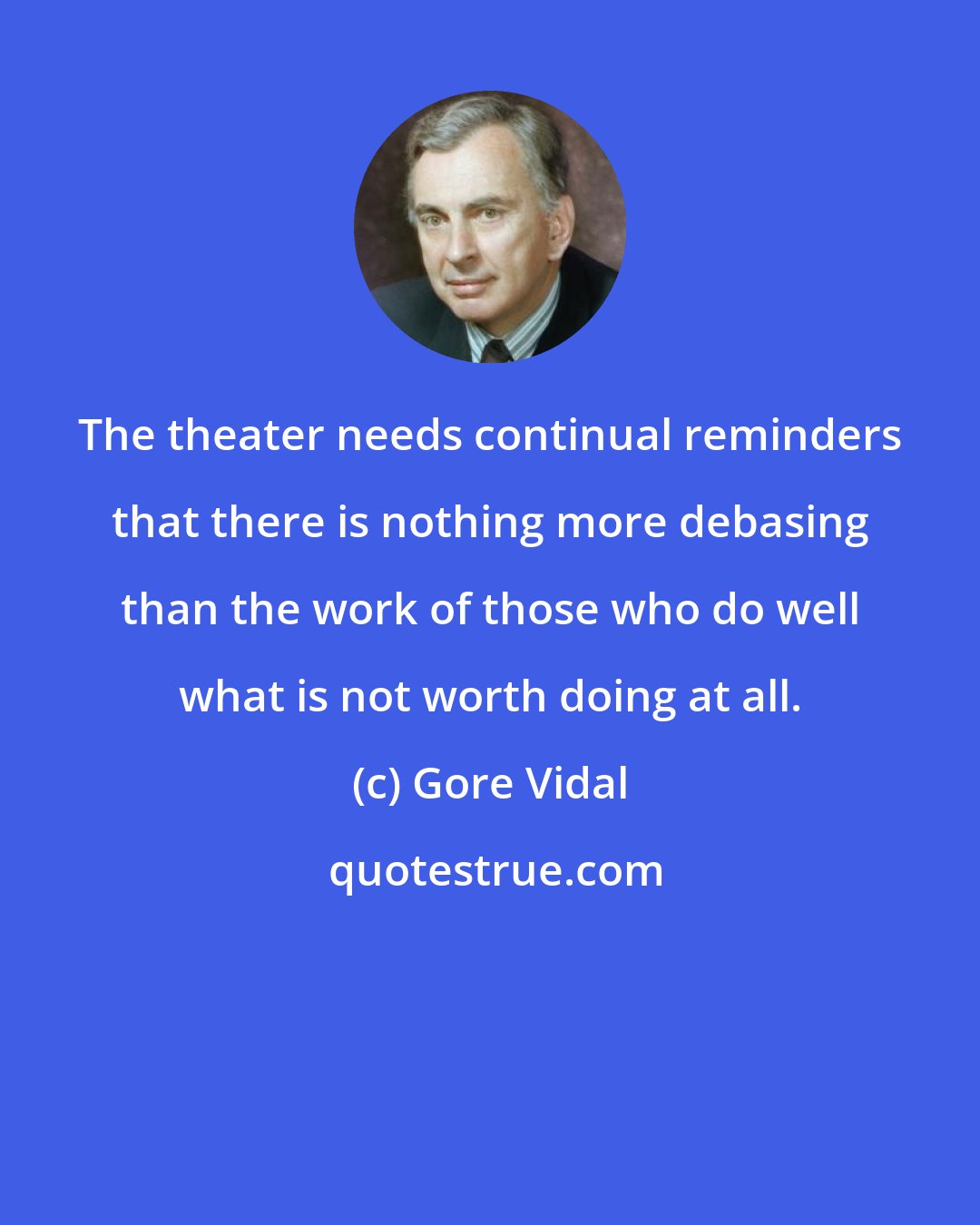 Gore Vidal: The theater needs continual reminders that there is nothing more debasing than the work of those who do well what is not worth doing at all.