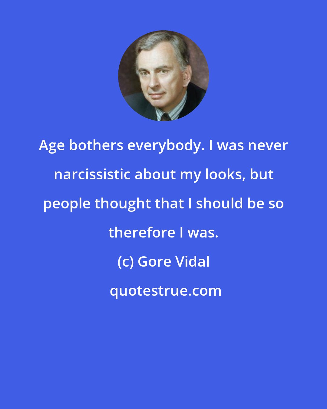 Gore Vidal: Age bothers everybody. I was never narcissistic about my looks, but people thought that I should be so therefore I was.