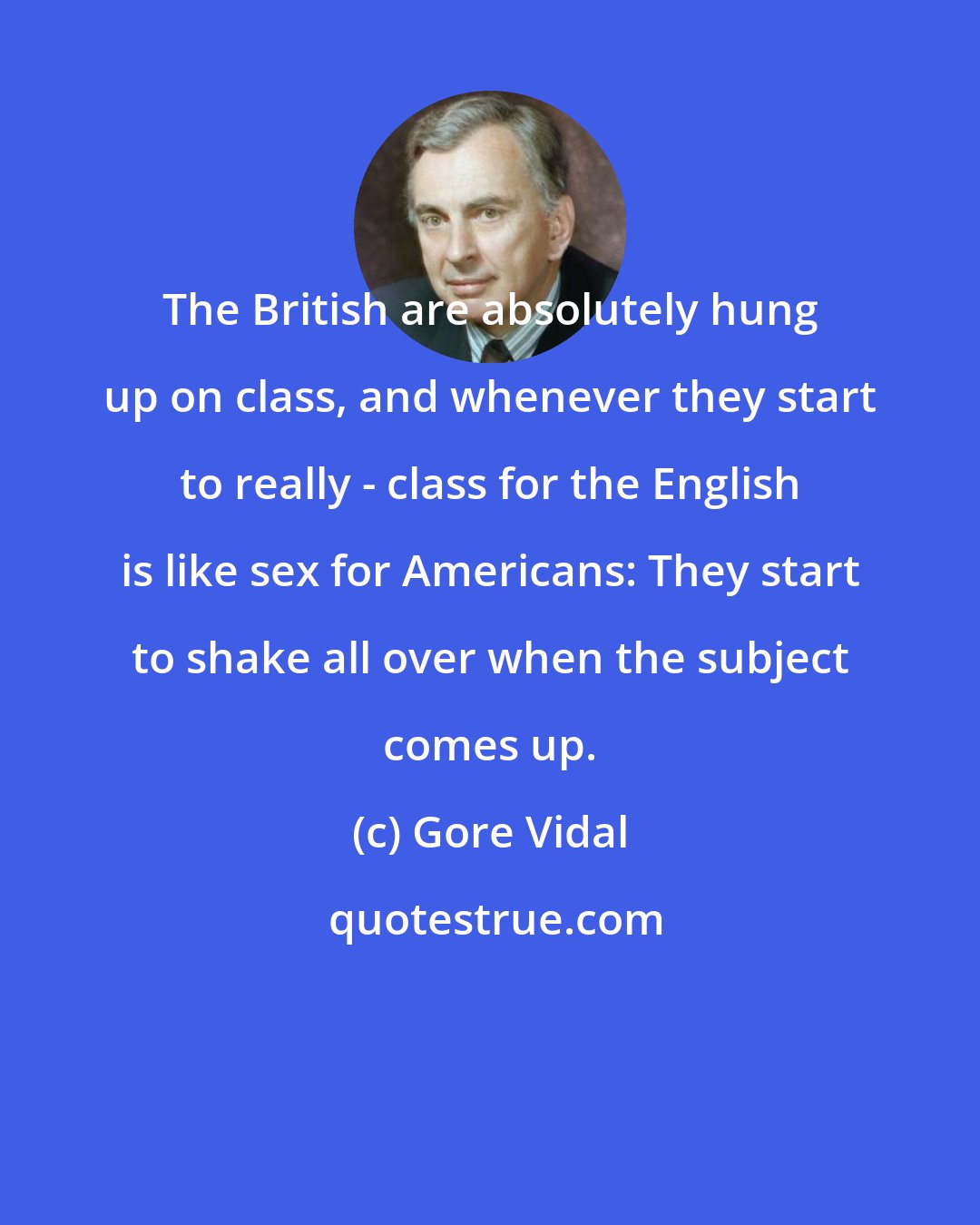Gore Vidal: The British are absolutely hung up on class, and whenever they start to really - class for the English is like sex for Americans: They start to shake all over when the subject comes up.