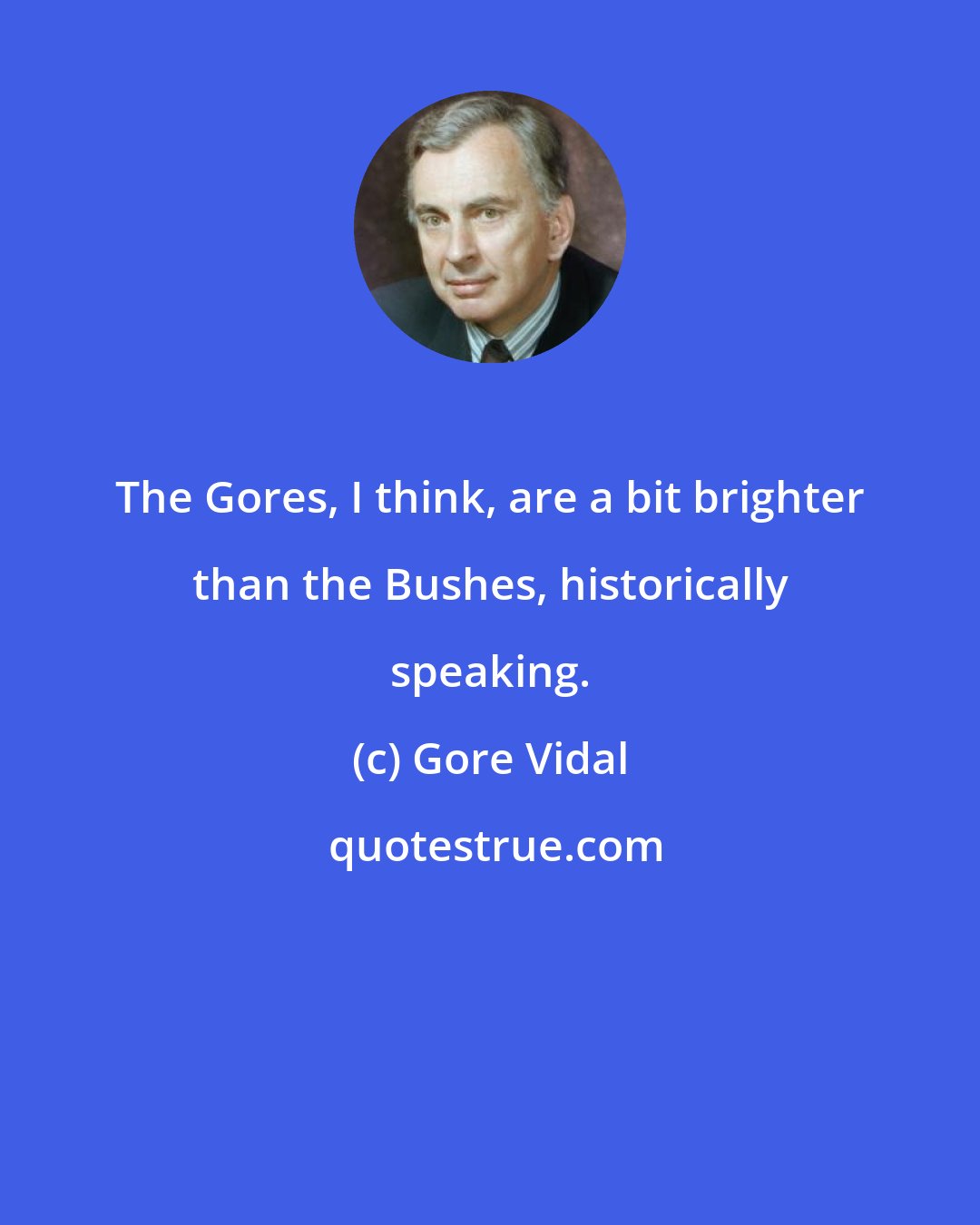 Gore Vidal: The Gores, I think, are a bit brighter than the Bushes, historically speaking.