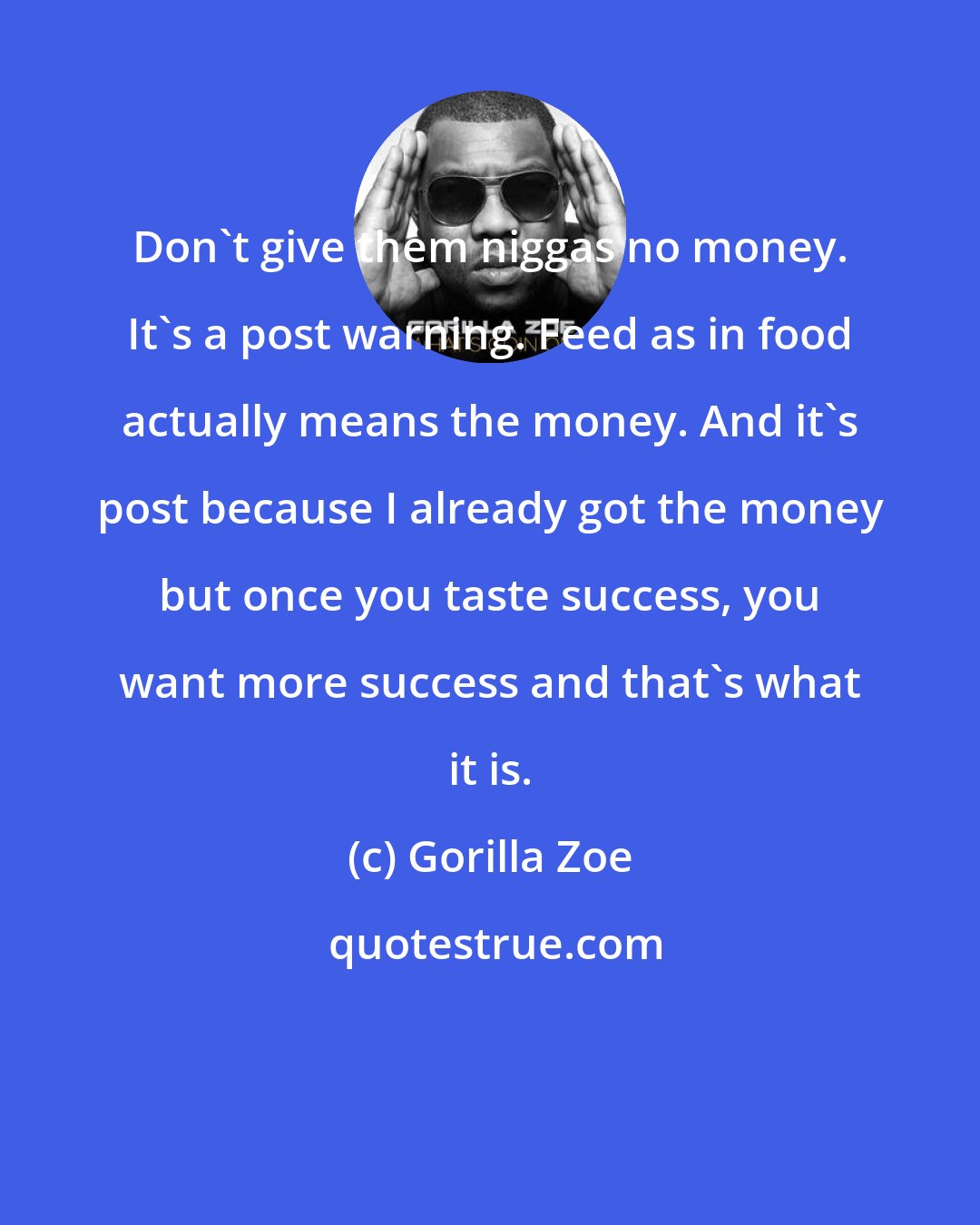 Gorilla Zoe: Don't give them niggas no money. It's a post warning. Feed as in food actually means the money. And it's post because I already got the money but once you taste success, you want more success and that's what it is.