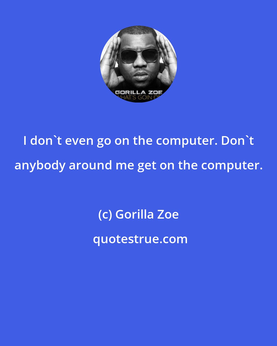 Gorilla Zoe: I don't even go on the computer. Don't anybody around me get on the computer.