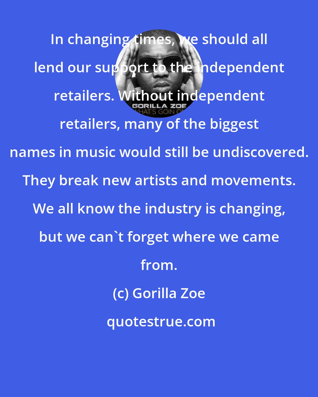 Gorilla Zoe: In changing times, we should all lend our support to the independent retailers. Without independent retailers, many of the biggest names in music would still be undiscovered. They break new artists and movements. We all know the industry is changing, but we can't forget where we came from.