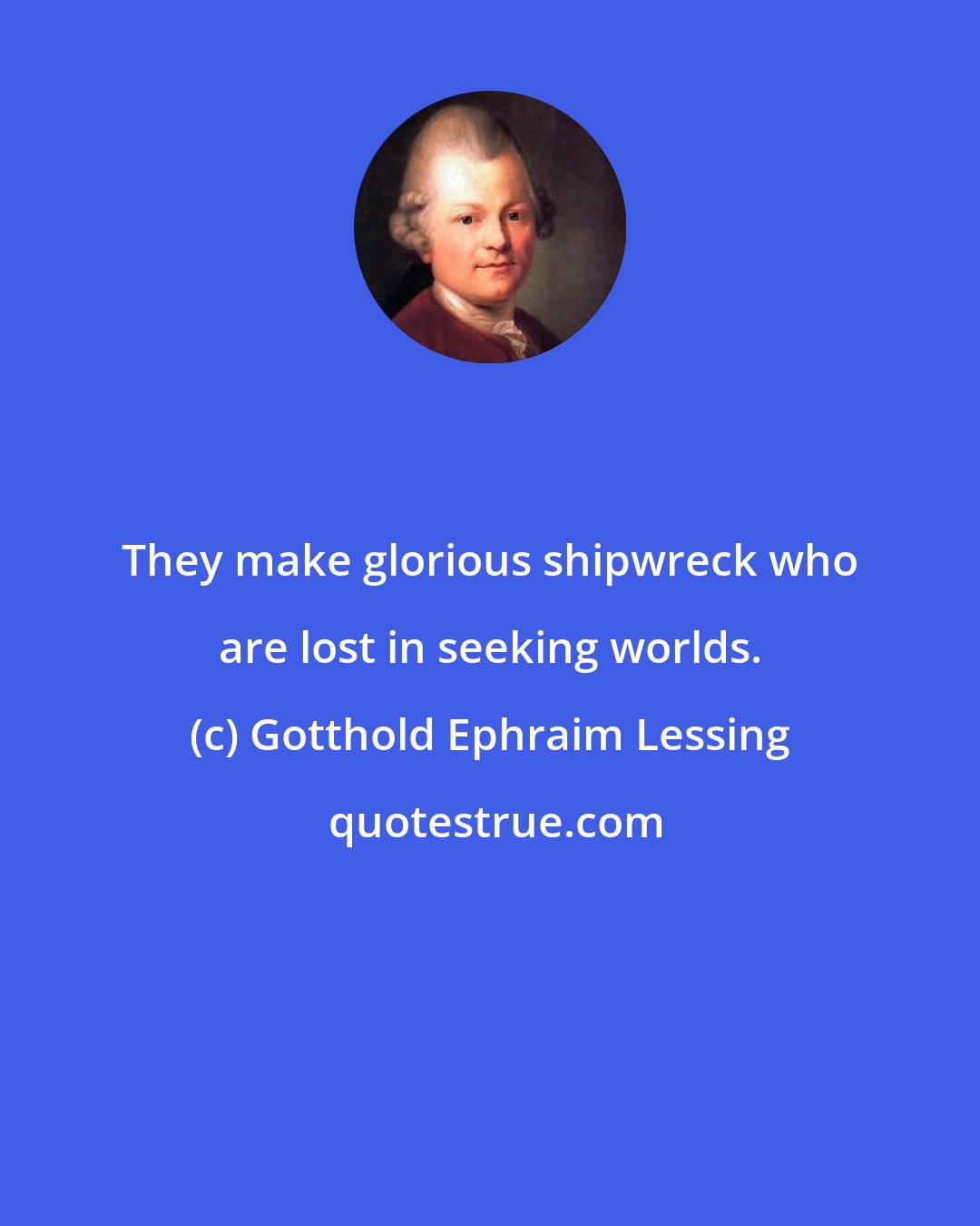 Gotthold Ephraim Lessing: They make glorious shipwreck who are lost in seeking worlds.