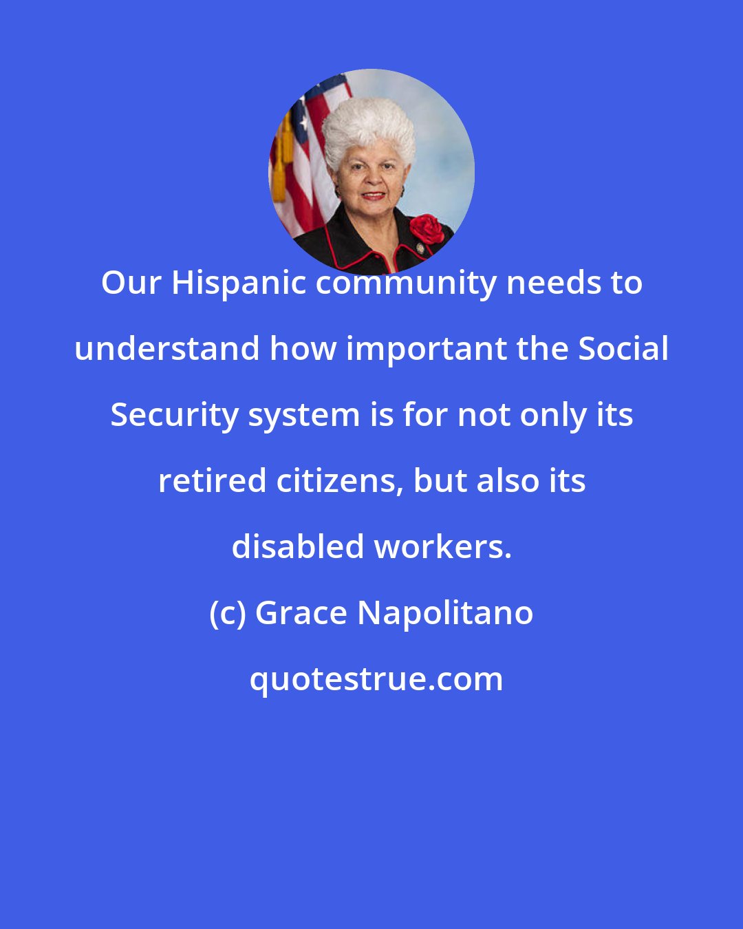 Grace Napolitano: Our Hispanic community needs to understand how important the Social Security system is for not only its retired citizens, but also its disabled workers.