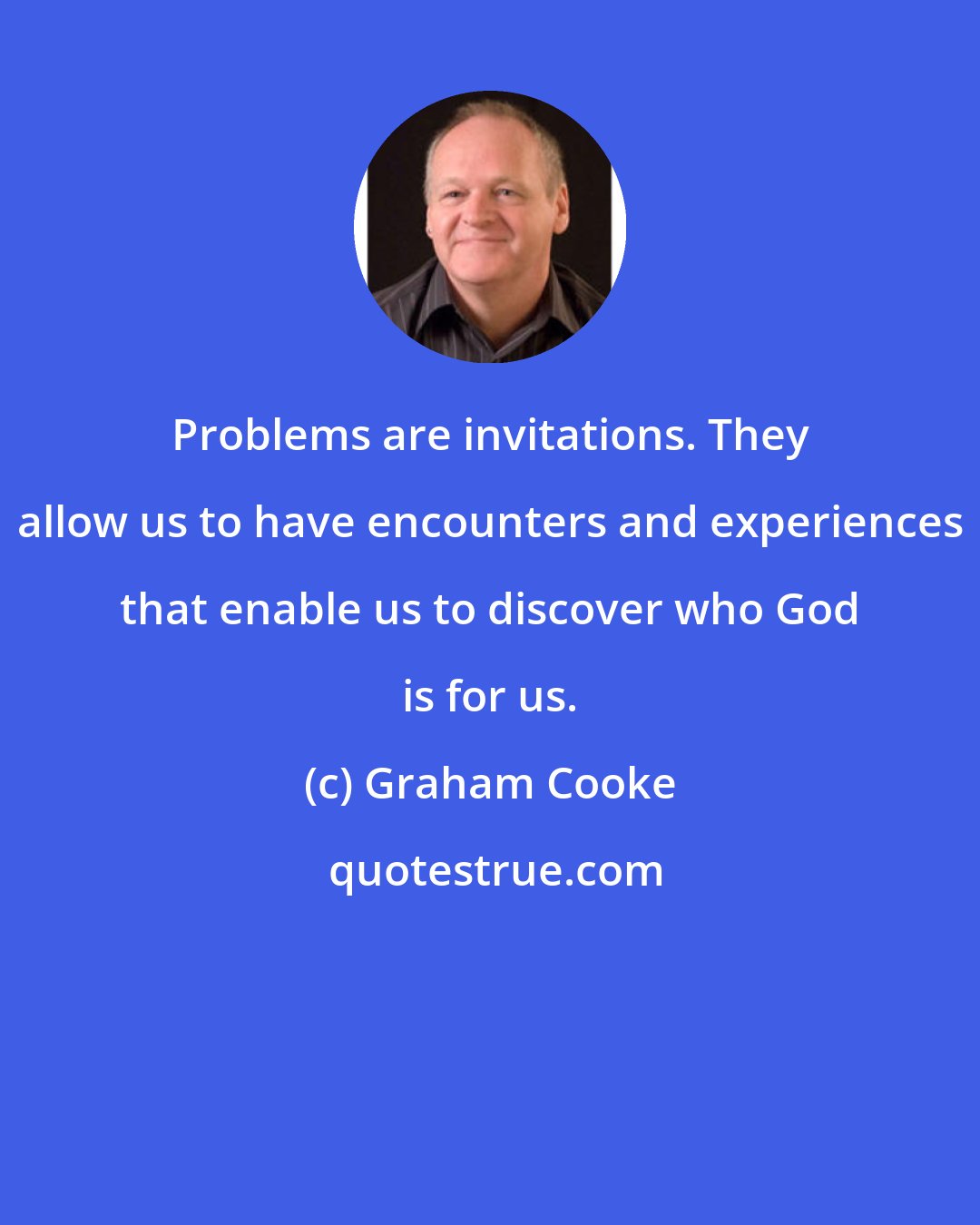 Graham Cooke: Problems are invitations. They allow us to have encounters and experiences that enable us to discover who God is for us.