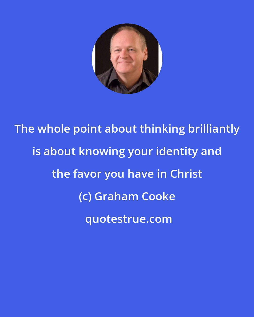Graham Cooke: The whole point about thinking brilliantly is about knowing your identity and the favor you have in Christ