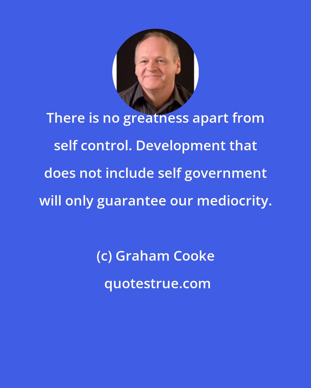 Graham Cooke: There is no greatness apart from self control. Development that does not include self government will only guarantee our mediocrity.