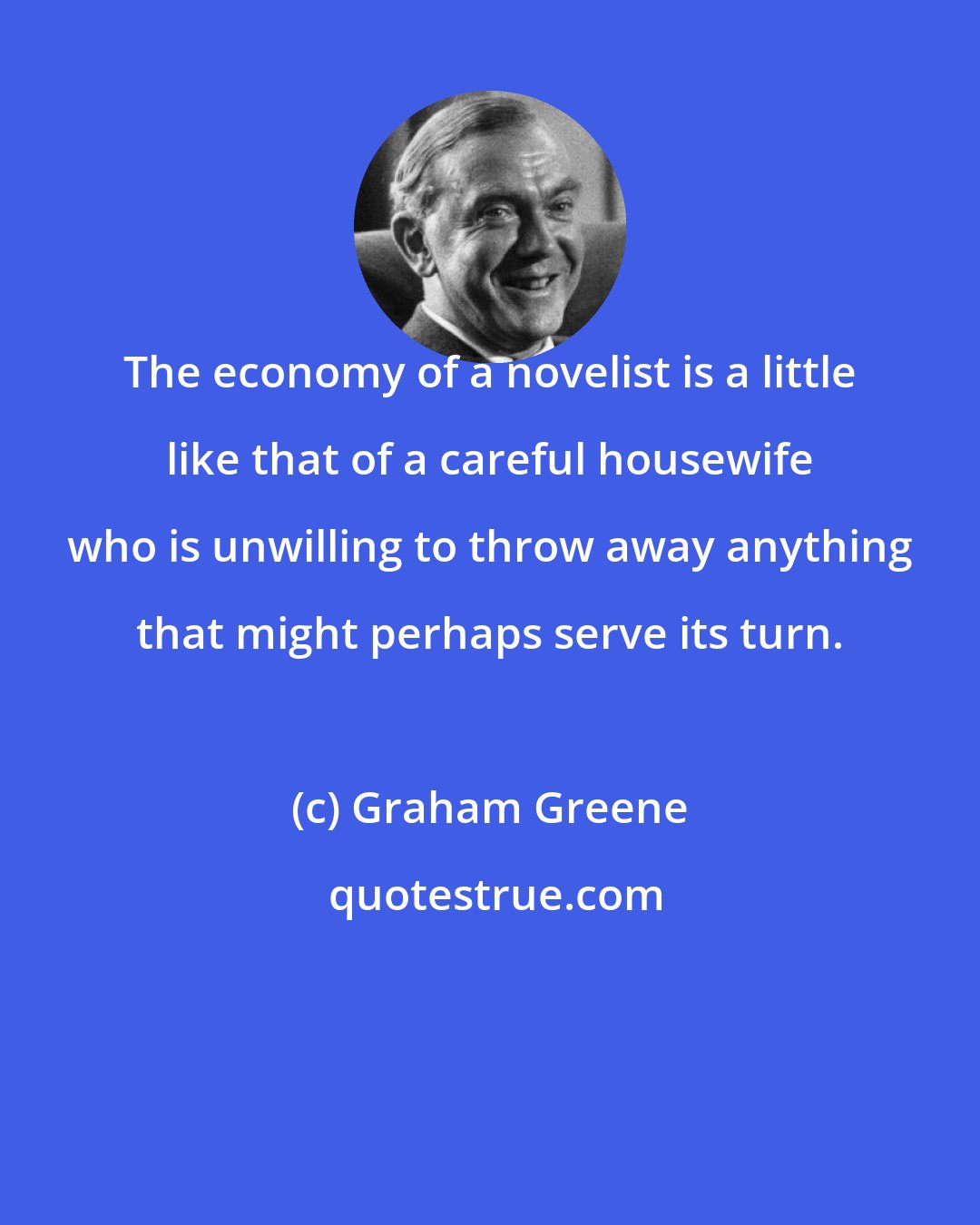 Graham Greene: The economy of a novelist is a little like that of a careful housewife who is unwilling to throw away anything that might perhaps serve its turn.