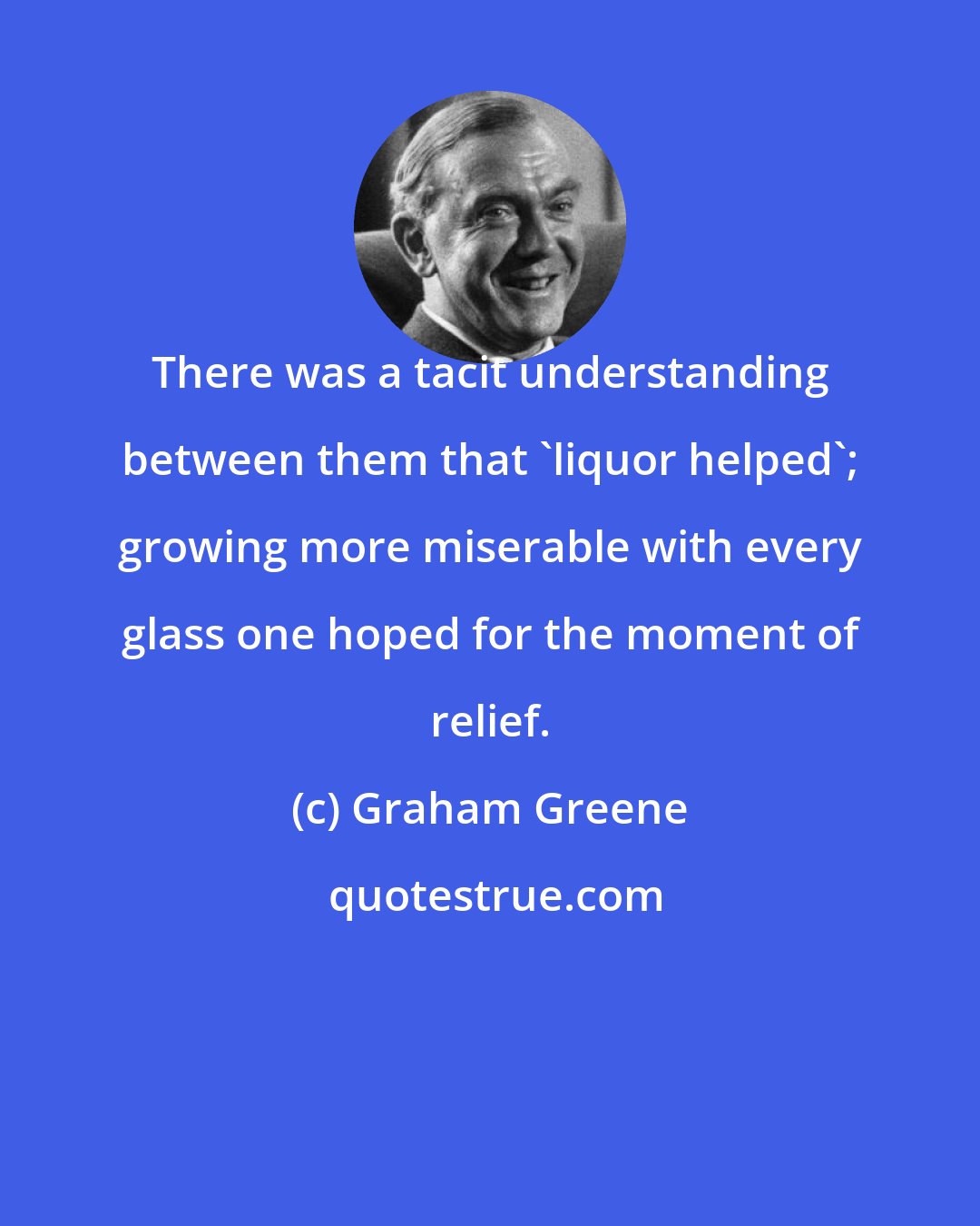 Graham Greene: There was a tacit understanding between them that 'liquor helped'; growing more miserable with every glass one hoped for the moment of relief.