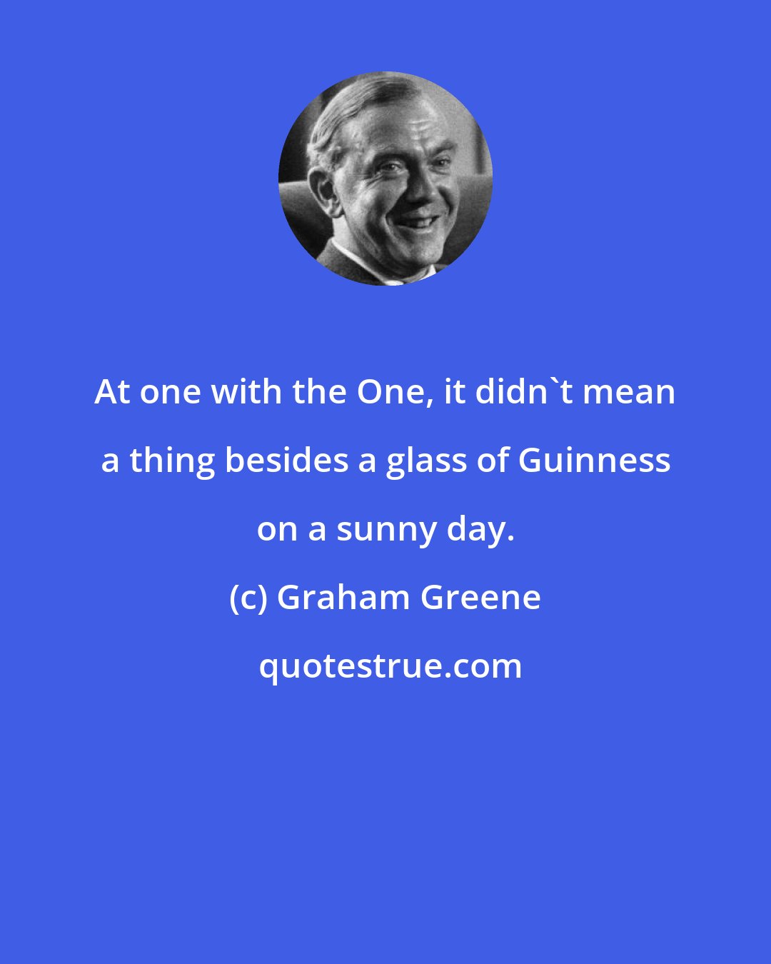 Graham Greene: At one with the One, it didn't mean a thing besides a glass of Guinness on a sunny day.