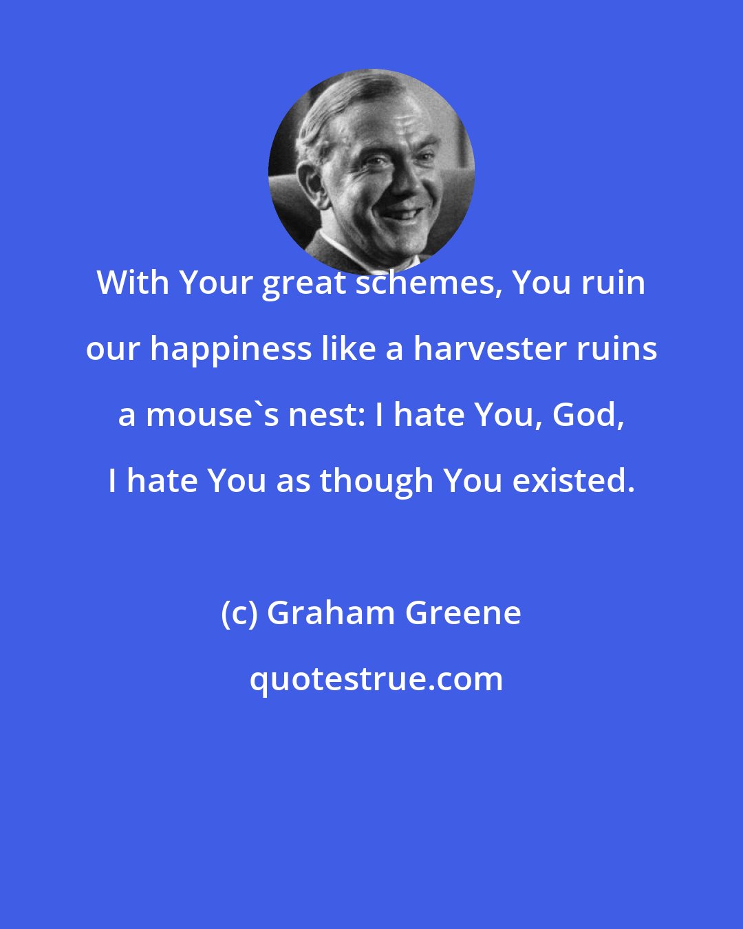 Graham Greene: With Your great schemes, You ruin our happiness like a harvester ruins a mouse's nest: I hate You, God, I hate You as though You existed.