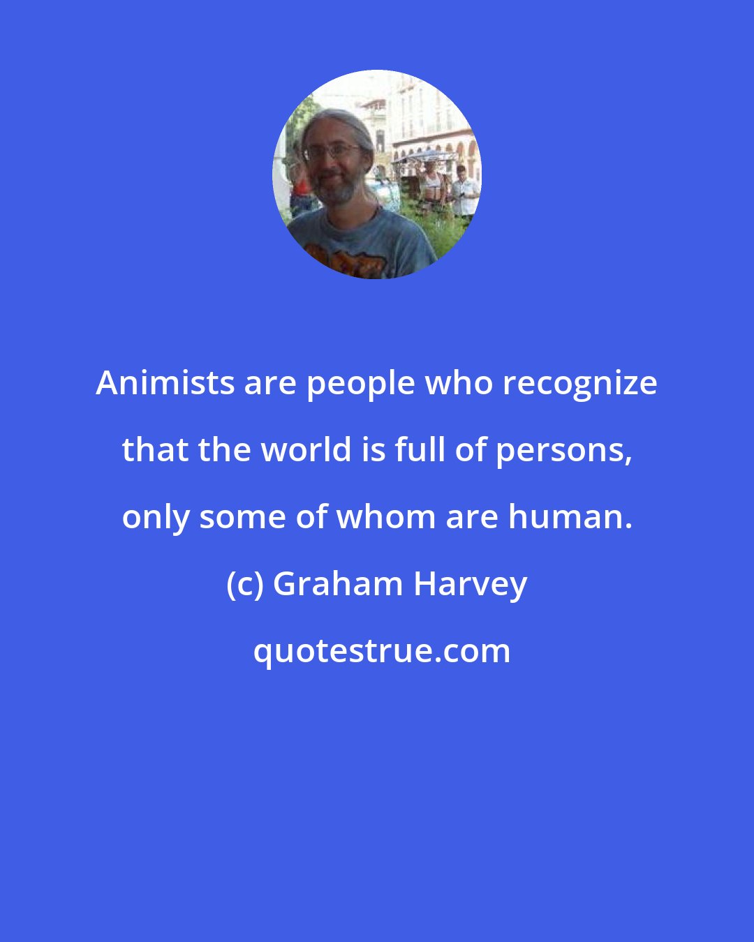 Graham Harvey: Animists are people who recognize that the world is full of persons, only some of whom are human.