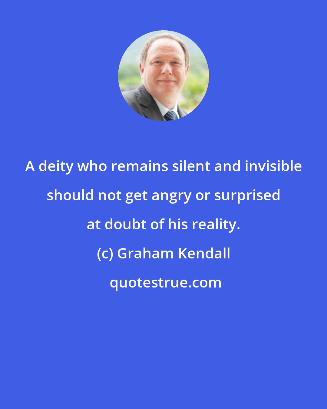 Graham Kendall: A deity who remains silent and invisible should not get angry or surprised at doubt of his reality.