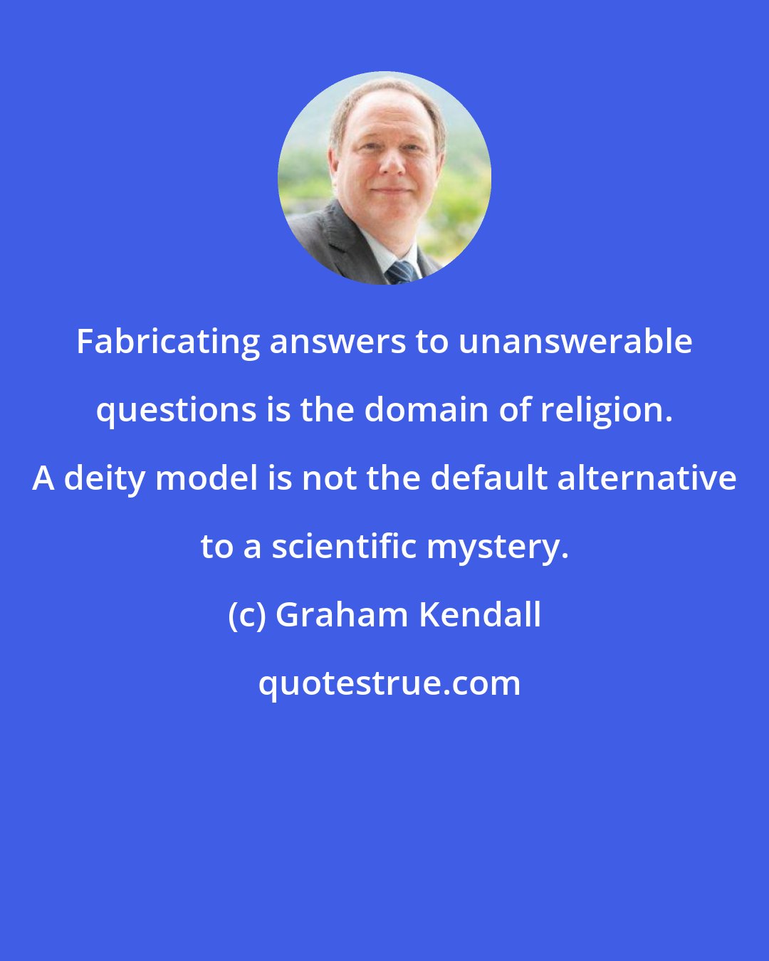 Graham Kendall: Fabricating answers to unanswerable questions is the domain of religion. A deity model is not the default alternative to a scientific mystery.