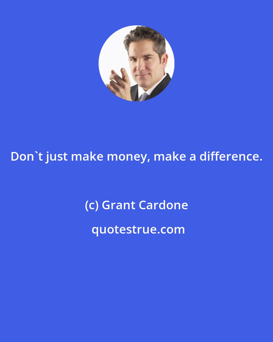 Grant Cardone: Don't just make money, make a difference.